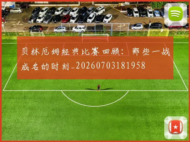 贝林厄姆经典比赛回顾:那些一战成名的时刻_20260703181958