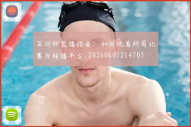 亚洲杯直播指南:如何观看所有比赛与转播平台_20260605214705