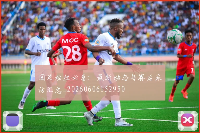 国足粉丝必看：最新动态与赛后采访汇总_20260606152950