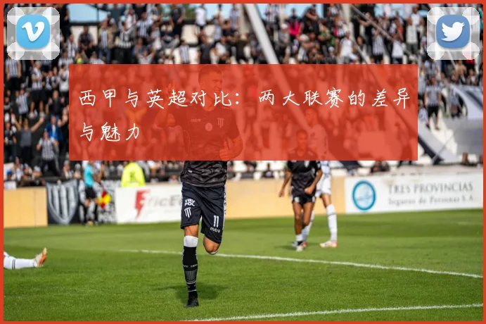 西甲与英超对比：两大联赛的差异与魅力