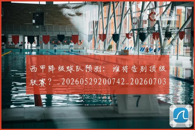 西甲降级球队预测：谁将告别顶级联赛？_20260529200742_20260703181942