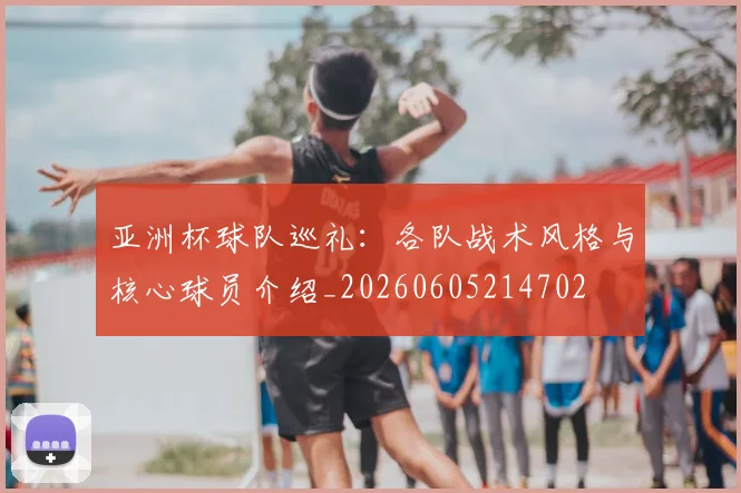 亚洲杯球队巡礼：各队战术风格与核心球员介绍_20260605214702