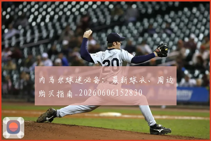 内马尔球迷必备：最新球衣、周边购买指南_20260606152830