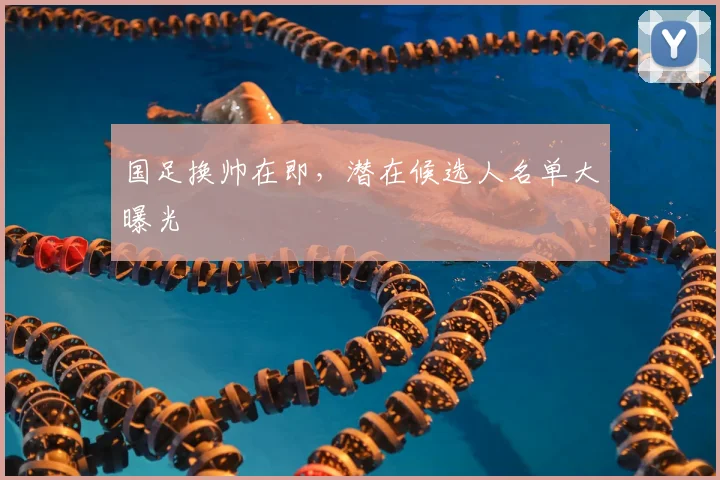 国足换帅在即，潜在候选人名单大曝光