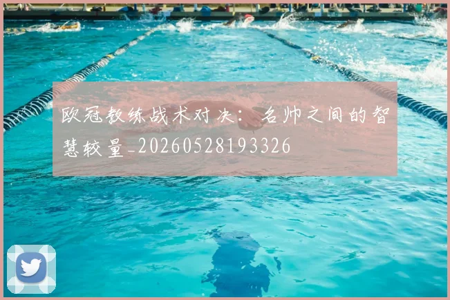 欧冠教练战术对决：名帅之间的智慧较量_20260528193326