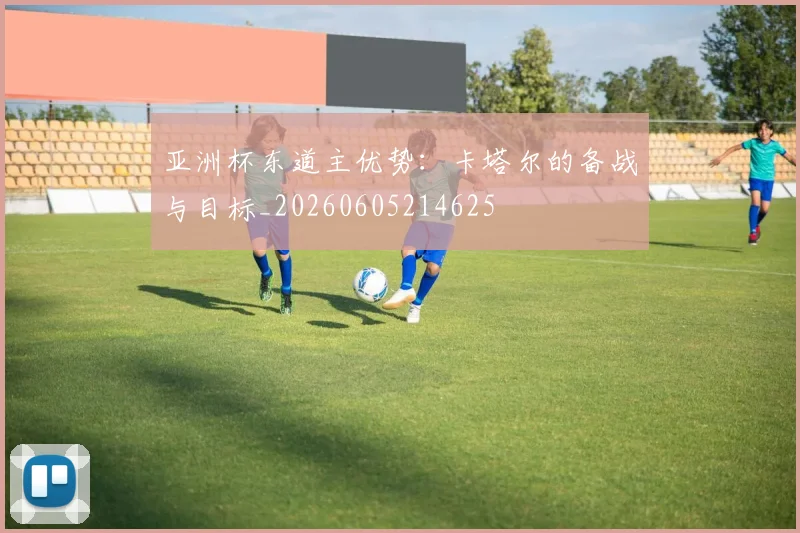 亚洲杯东道主优势:卡塔尔的备战与目标_20260605214625