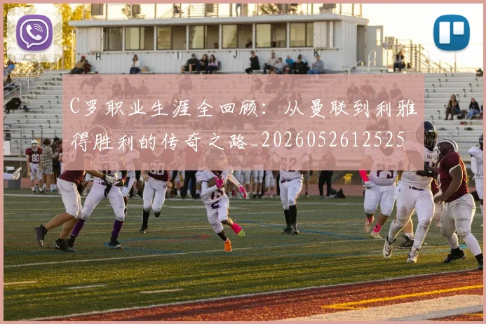 C罗职业生涯全回顾:从曼联到利雅得胜利的传奇之路_20260526125252