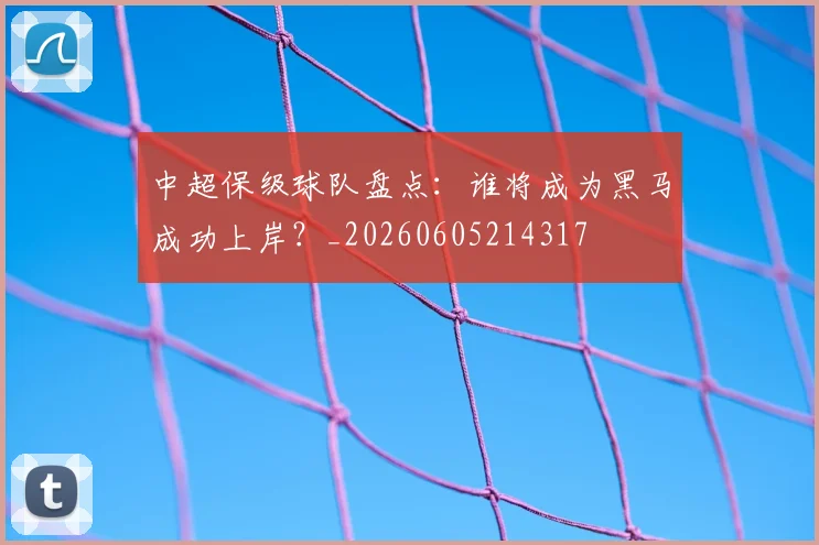 中超保级球队盘点：谁将成为黑马成功上岸？_20260605214317