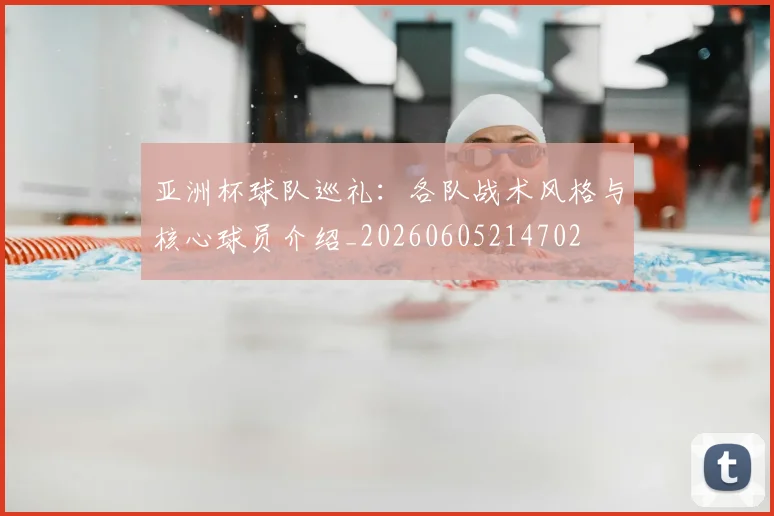 亚洲杯球队巡礼:各队战术风格与核心球员介绍_20260605214702