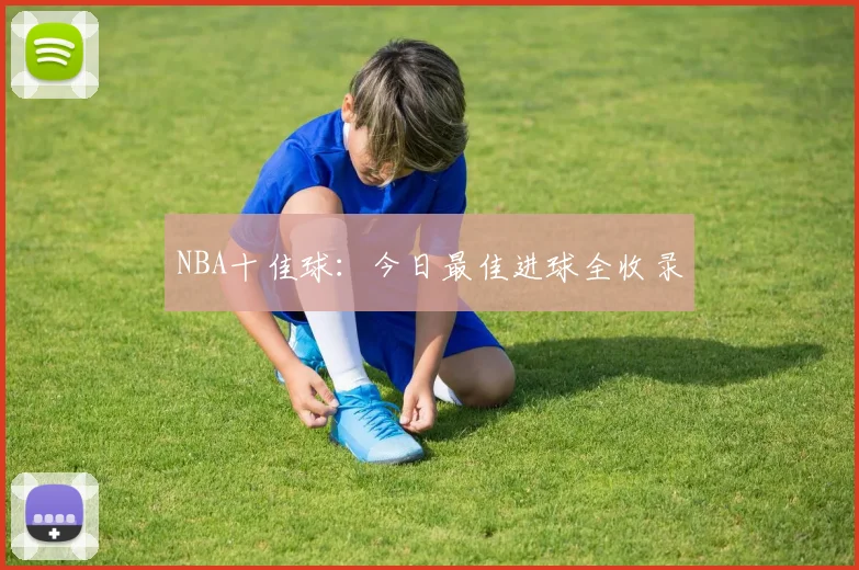 NBA十佳球:今日最佳进球全收录