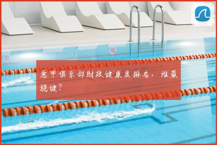 意甲俱乐部财政健康度排名，谁最稳健？