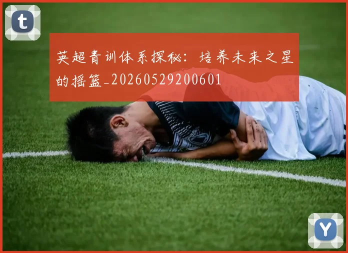 英超青训体系探秘:培养未来之星的摇篮_20260529200601