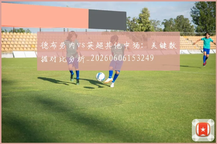 德布劳内vs英超其他中场：关键数据对比分析_20260606153249