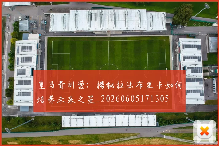 皇马青训营：揭秘拉法布里卡如何培养未来之星_20260605171305