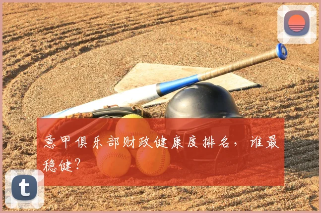 意甲俱乐部财政健康度排名,谁最稳健?