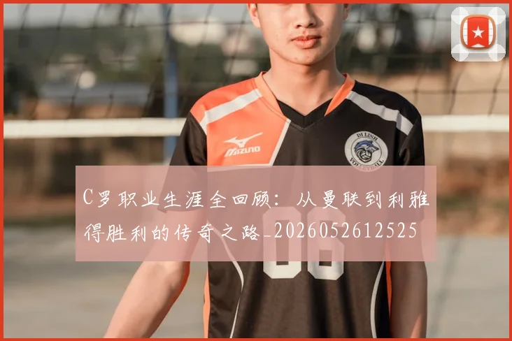 C罗职业生涯全回顾:从曼联到利雅得胜利的传奇之路_20260526125252