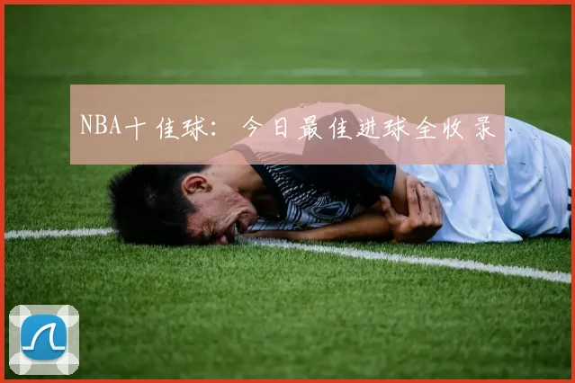 NBA十佳球:今日最佳进球全收录