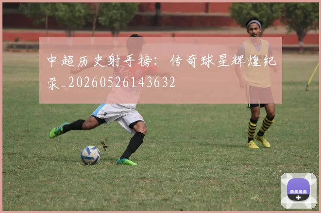 中超历史射手榜:传奇球星辉煌纪录_20260526143632