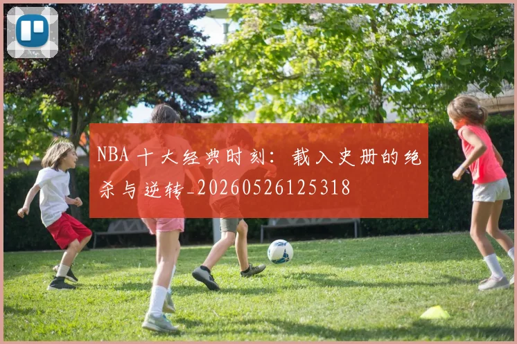 NBA 十大经典时刻:载入史册的绝杀与逆转_20260526125318