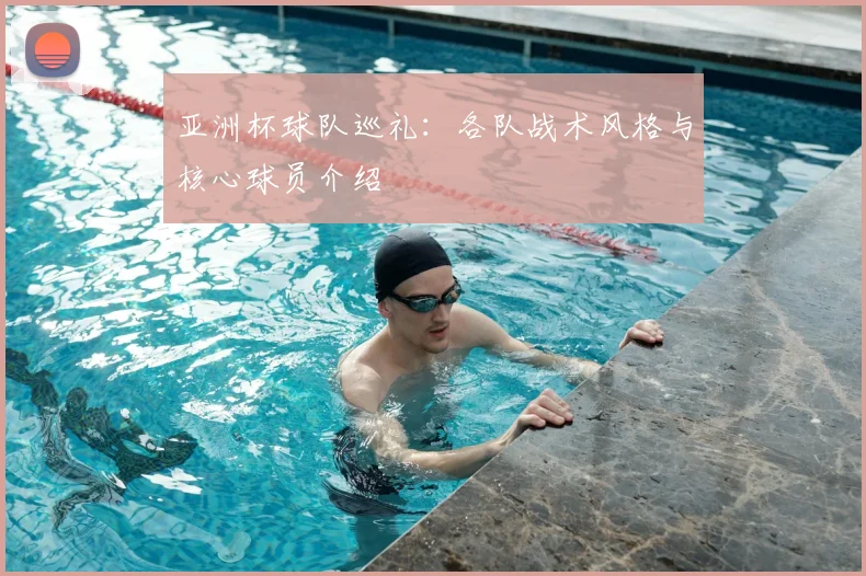 亚洲杯球队巡礼:各队战术风格与核心球员介绍