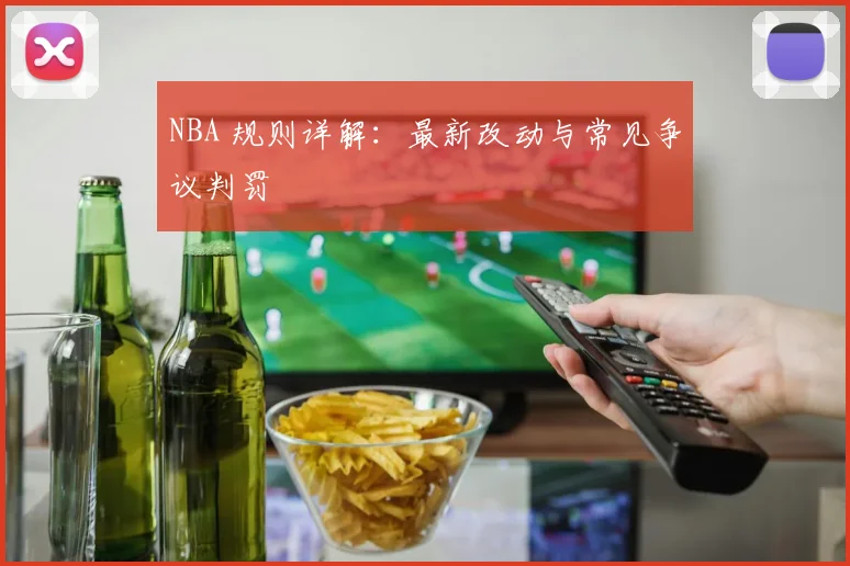 NBA 规则详解:最新改动与常见争议判罚