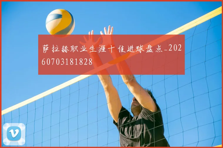 萨拉赫职业生涯十佳进球盘点_20260703181828