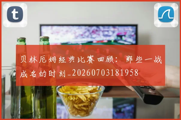贝林厄姆经典比赛回顾:那些一战成名的时刻_20260703181958