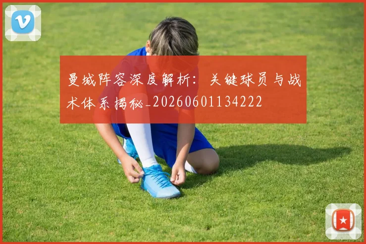 曼城阵容深度解析：关键球员与战术体系揭秘_20260601134222