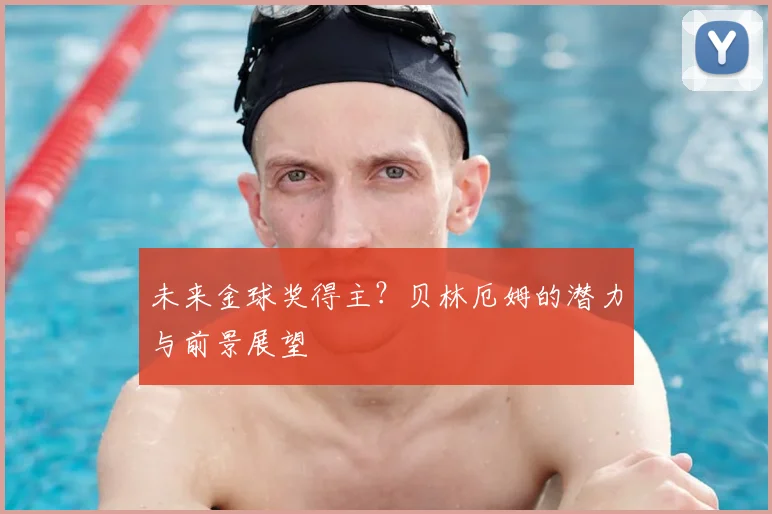 未来金球奖得主?贝林厄姆的潜力与前景展望