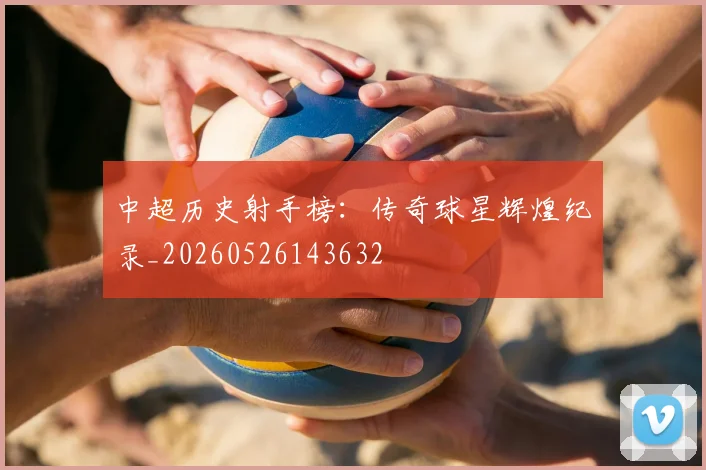 中超历史射手榜：传奇球星辉煌纪录_20260526143632