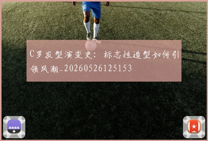C罗发型演变史：标志性造型如何引领风潮_20260526125153