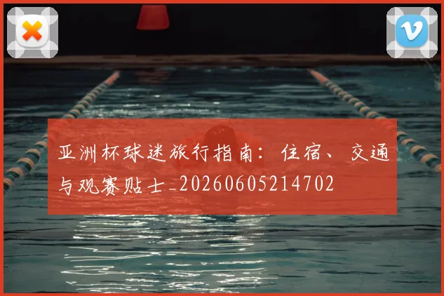 亚洲杯球迷旅行指南：住宿、交通与观赛贴士_20260605214702