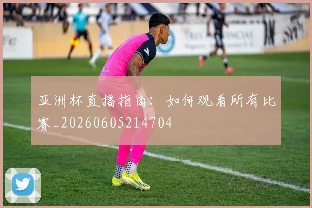 亚洲杯直播指南：如何观看所有比赛_20260605214704