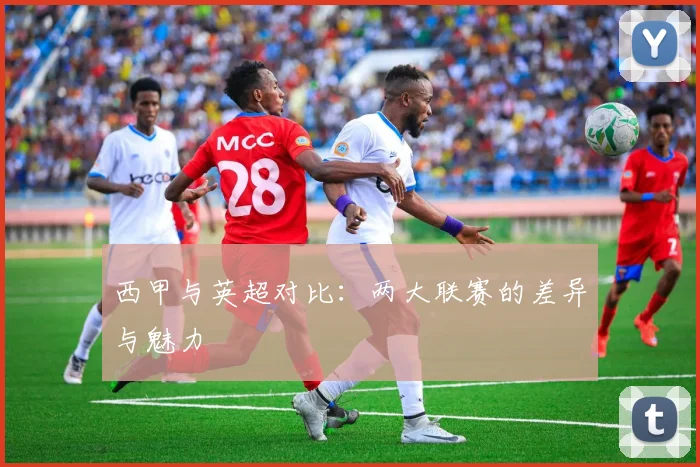 西甲与英超对比：两大联赛的差异与魅力