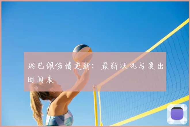 姆巴佩伤情更新：最新状况与复出时间表