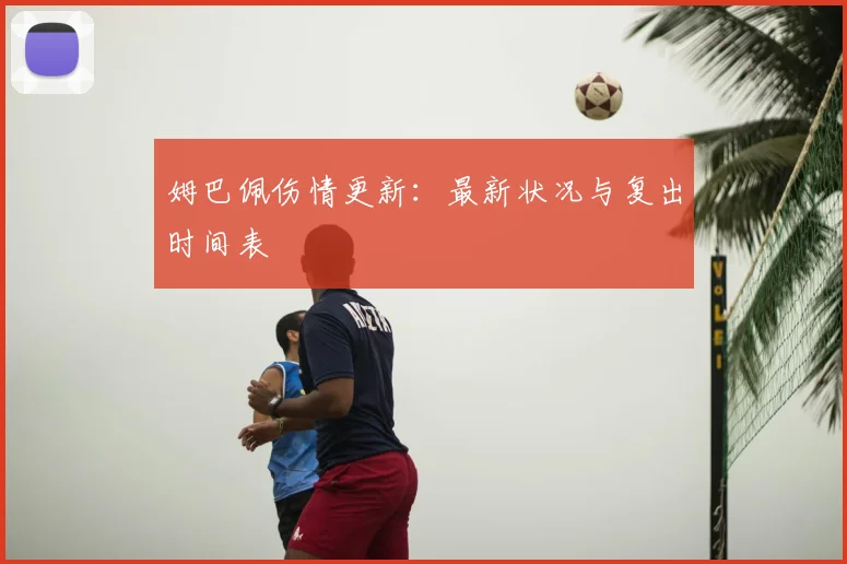 姆巴佩伤情更新：最新状况与复出时间表