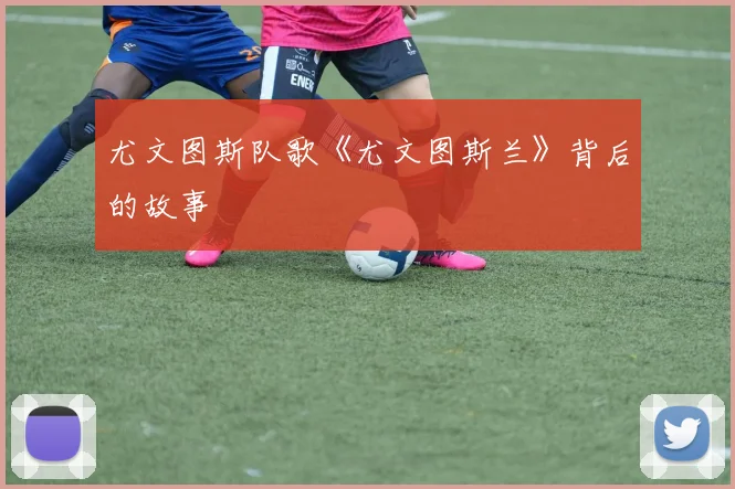 尤文图斯队歌《尤文图斯兰》背后的故事