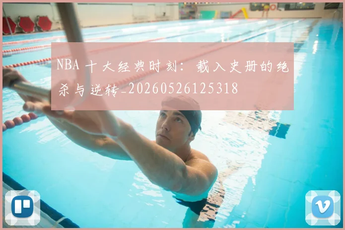 NBA 十大经典时刻:载入史册的绝杀与逆转_20260526125318