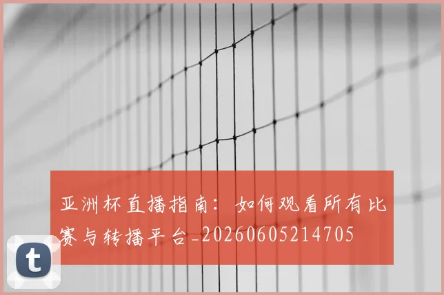 亚洲杯直播指南：如何观看所有比赛与转播平台_20260605214705