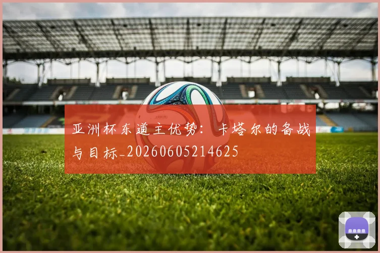亚洲杯东道主优势:卡塔尔的备战与目标_20260605214625
