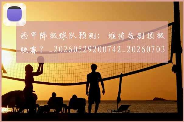 西甲降级球队预测：谁将告别顶级联赛？_20260529200742_20260703181942